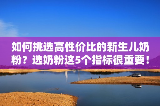 如何挑选高性价比的新生儿奶粉？选奶粉这5个指标很重要！