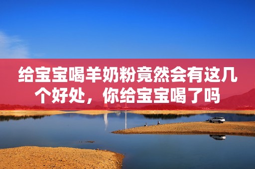 给宝宝喝羊奶粉竟然会有这几个好处，你给宝宝喝了吗