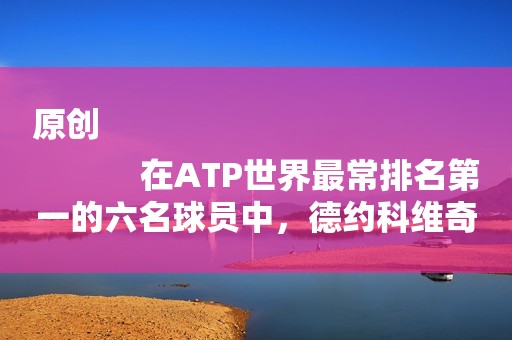 原创
            在ATP世界最常排名第一的六名球员中，德约科维奇排名第几？