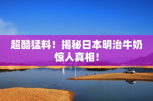 超酷猛料！揭秘日本明治牛奶惊人真相！