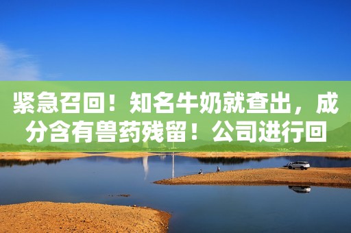 紧急召回！知名牛奶就查出，成分含有兽药残留！公司进行回收退款