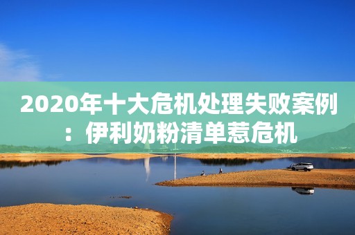 2020年十大危机处理失败案例：伊利奶粉清单惹危机