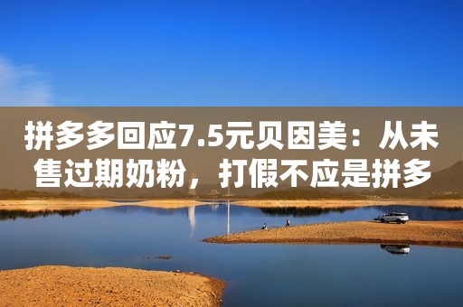 拼多多回应7.5元贝因美：从未售过期奶粉，打假不应是拼多多一家事