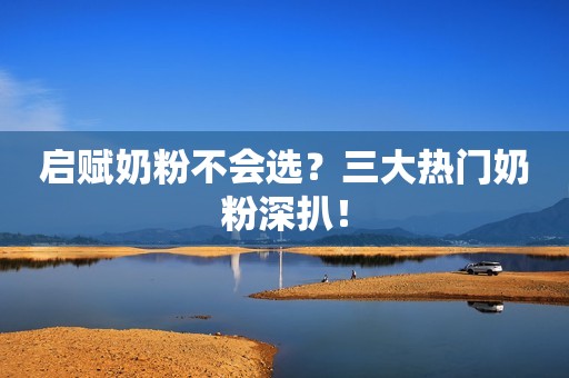 启赋奶粉不会选？三大热门奶粉深扒！