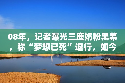 08年，记者曝光三鹿奶粉黑幕，称“梦想已死”退行，如今他回来了