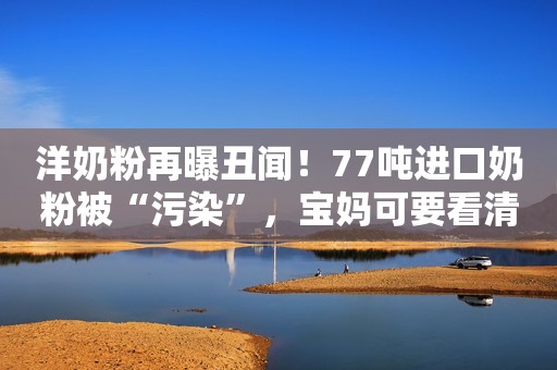 洋奶粉再曝丑闻！77吨进口奶粉被“污染”，宝妈可要看清黑名单