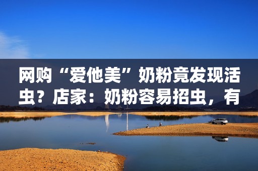 网购“爱他美”奶粉竟发现活虫？店家：奶粉容易招虫，有虫正常