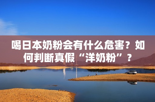 喝日本奶粉会有什么危害？如何判断真假“洋奶粉”？