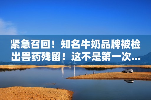 紧急召回！知名牛奶品牌被检出兽药残留！这不是第一次...