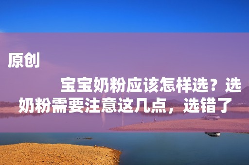 原创
            宝宝奶粉应该怎样选？选奶粉需要注意这几点，选错了影响宝宝健康