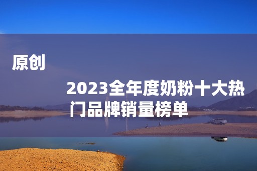 原创
            2023全年度奶粉十大热门品牌销量榜单