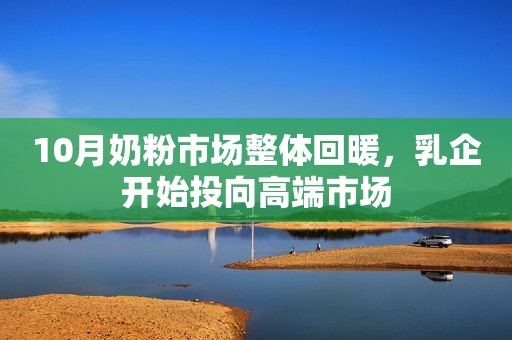 10月奶粉市场整体回暖，乳企开始投向高端市场