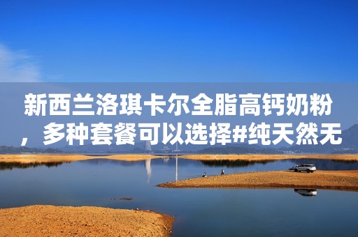 新西兰洛琪卡尔全脂高钙奶粉，多种套餐可以选择#纯天然无添加