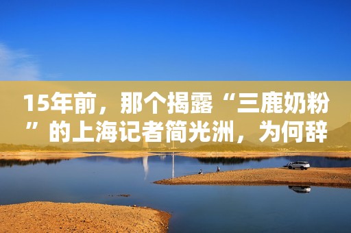 15年前，那个揭露“三鹿奶粉”的上海记者简光洲，为何辞职了？