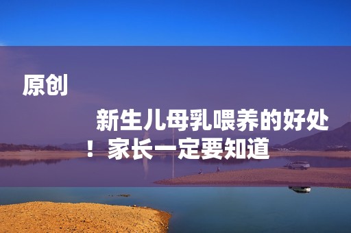 原创
            新生儿母乳喂养的好处！家长一定要知道