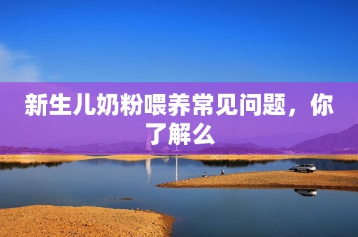 新生儿奶粉喂养常见问题，你了解么