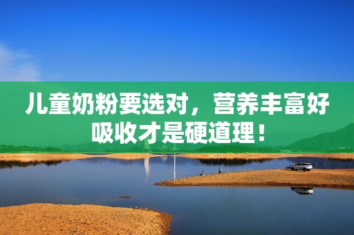 儿童奶粉要选对，营养丰富好吸收才是硬道理！