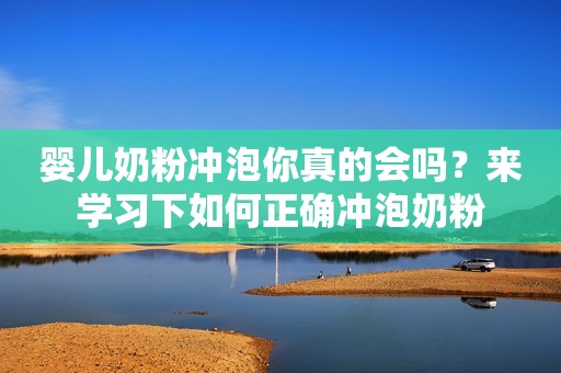 婴儿奶粉冲泡你真的会吗？来学习下如何正确冲泡奶粉
