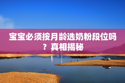 宝宝必须按月龄选奶粉段位吗？真相揭秘