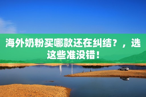 海外奶粉买哪款还在纠结？，选这些准没错！