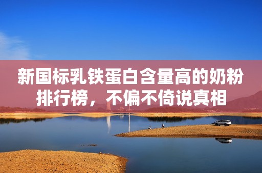 新国标乳铁蛋白含量高的奶粉排行榜，不偏不倚说真相
