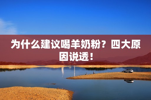 为什么建议喝羊奶粉？四大原因说透！