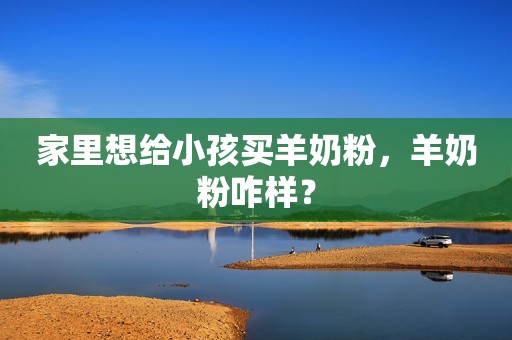 家里想给小孩买羊奶粉，羊奶粉咋样？