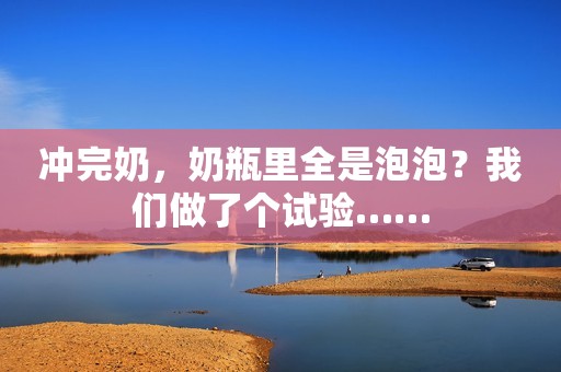 冲完奶，奶瓶里全是泡泡？我们做了个试验……