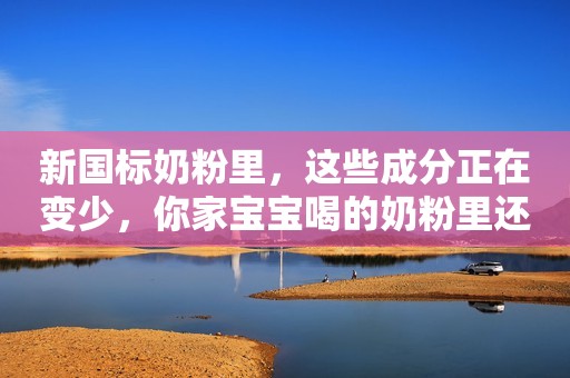 新国标奶粉里，这些成分正在变少，你家宝宝喝的奶粉里还有吗？