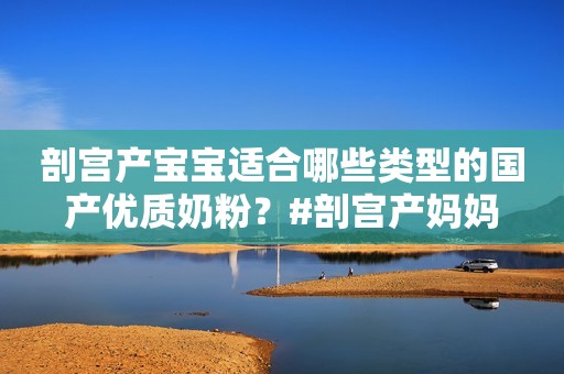 剖宫产宝宝适合哪些类型的国产优质奶粉？#剖宫产妈妈