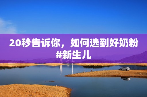 20秒告诉你，如何选到好奶粉#新生儿