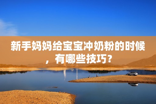 新手妈妈给宝宝冲奶粉的时候，有哪些技巧？