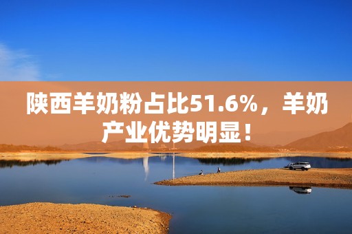 陕西羊奶粉占比51.6%，羊奶产业优势明显！