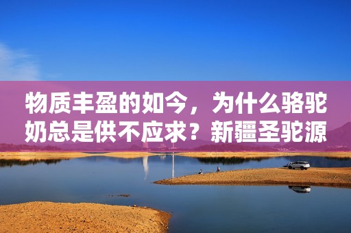 物质丰盈的如今，为什么骆驼奶总是供不应求？新疆圣驼源驼奶粉