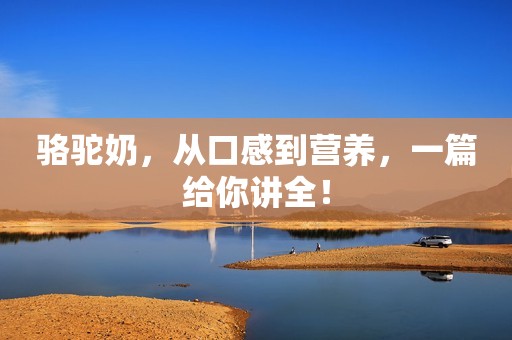 骆驼奶，从口感到营养，一篇给你讲全！