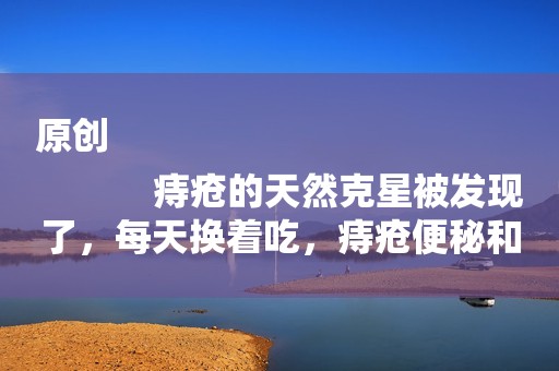 原创
            痔疮的天然克星被发现了，每天换着吃，痔疮便秘和你说拜拜