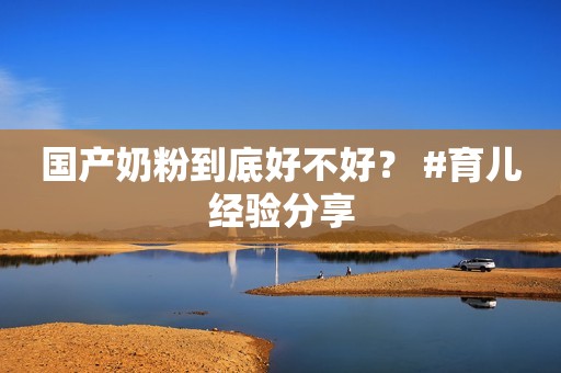 国产奶粉到底好不好？ #育儿经验分享
