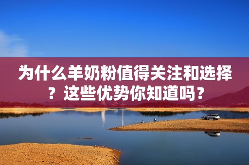 为什么羊奶粉值得关注和选择？这些优势你知道吗？