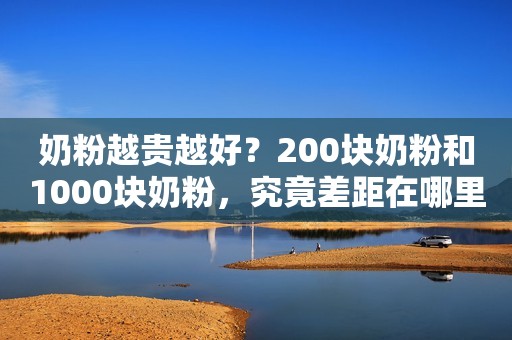 奶粉越贵越好？200块奶粉和1000块奶粉，究竟差距在哪里？