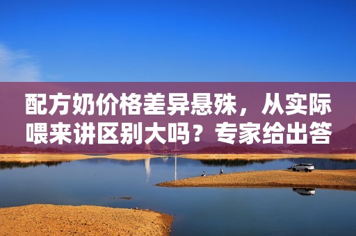 配方奶价格差异悬殊，从实际喂来讲区别大吗？专家给出答案