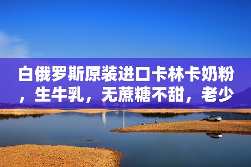 白俄罗斯原装进口卡林卡奶粉，生牛乳，无蔗糖不甜，老少皆...
