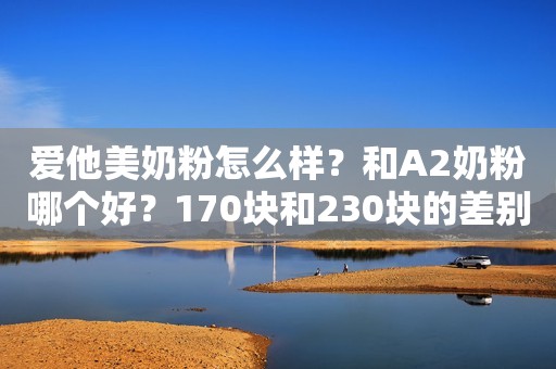 爱他美奶粉怎么样？和A2奶粉哪个好？170块和230块的差别在哪里？
