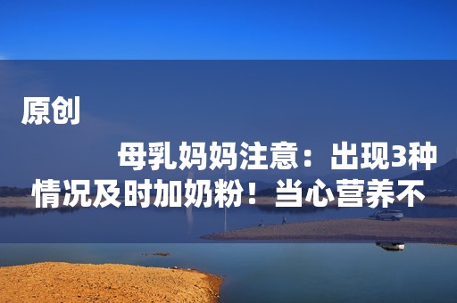 原创
            母乳妈妈注意：出现3种情况及时加奶粉！当心营养不够耽误娃发育