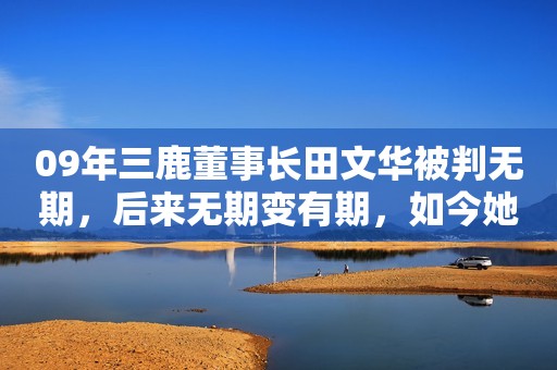09年三鹿董事长田文华被判无期，后来无期变有期，如今她快出狱了