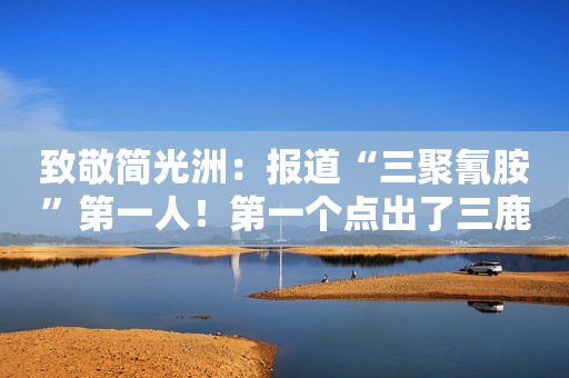致敬简光洲：报道“三聚氰胺”第一人！第一个点出了三鹿的名字