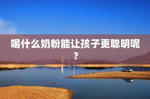 喝什么奶粉能让孩子更聪明呢？