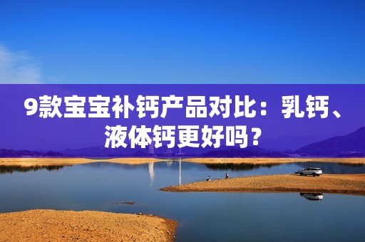 9款宝宝补钙产品对比：乳钙、液体钙更好吗？