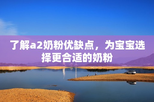 了解a2奶粉优缺点，为宝宝选择更合适的奶粉