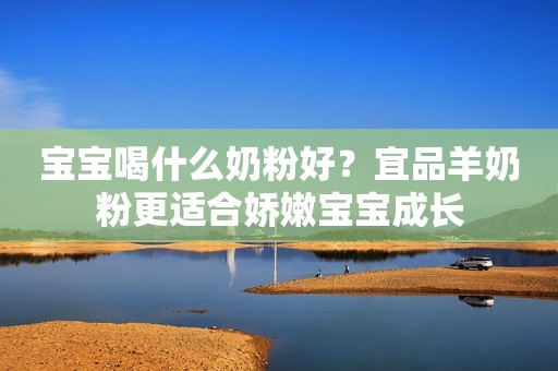 宝宝喝什么奶粉好？宜品羊奶粉更适合娇嫩宝宝成长
