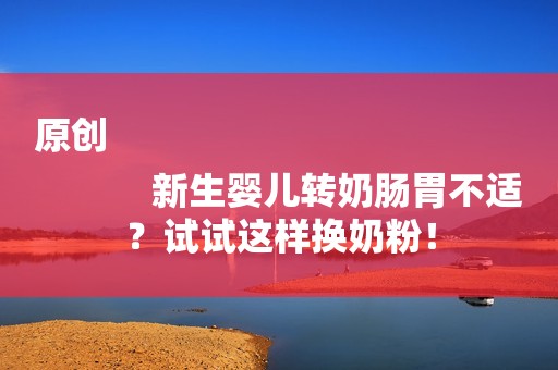 原创
            新生婴儿转奶肠胃不适？试试这样换奶粉！